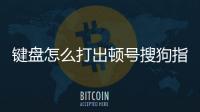 鍵盤怎么打出頓號搜狗指南，鍵盤怎么打出頓號