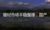 鋸材市場(chǎng)平穩(wěn)整理，國(guó)產(chǎn)材成交難以放量