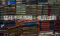 錳硅市場周報：供應過剩廠家虧損，鋼廠需求增量有限