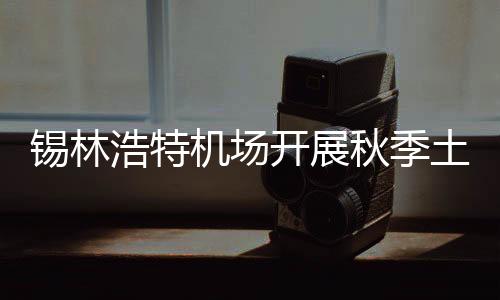 錫林浩特機場開展秋季土面區平整碾壓工作