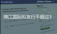錦江國際擬發行不超過30億中票以改善融資結構