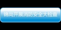 錦尚開展消防安全大檢查行動(dòng)
