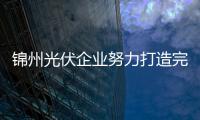 錦州光伏企業(yè)努力打造完整產(chǎn)業(yè)鏈,行業(yè)資訊
