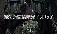 錦榮新戀情曝光？太巧了吧！