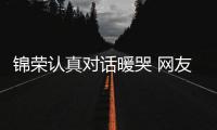 錦榮認真對話暖哭 網(wǎng)友：他就想上個熱評