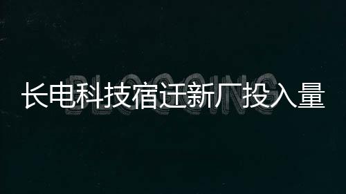 長電科技宿遷新廠投入量產(chǎn)，進(jìn)一步增強(qiáng)行業(yè)領(lǐng)先地位