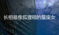 長相最像狐貍精的星座女 像狐貍精一樣迷人的星座女