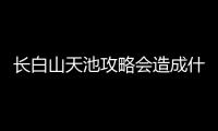 長白山天池攻略會造成什么影響?