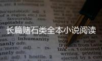 長篇賭石類全本小說閱讀（長篇賭石類全本小說）