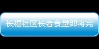 長(zhǎng)福社區(qū)長(zhǎng)者食堂即將完工投用