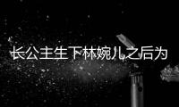 長公主生下林婉兒之后為什么不和與宰相結(jié)婚？