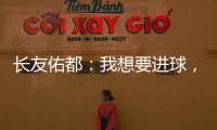 長友佑都：我想要進球，但取勝更重要