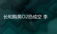 長和購英O2恐成空 李嘉誠歐洲電訊夢遇挫