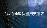 長城的地理位置用英語表達（長城的地理位置）