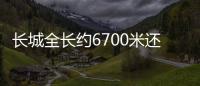 長城全長約6700米還是千米（長城的長度是6300公里）