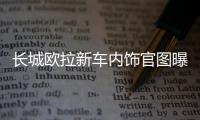 長城歐拉新車內飾官圖曝光 全液晶儀表盤