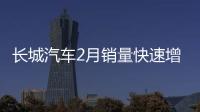 長城汽車2月銷量快速增長 H6支撐全局