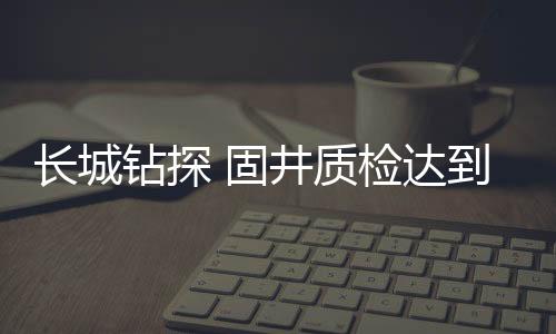 長城鉆探 固井質檢達到國內領先水平