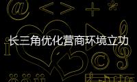 長三角優(yōu)化營商環(huán)境立功競賽在滬舉行