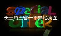 長三角三省一市異地就醫門診直接結算試點實施
