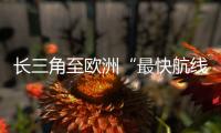 長三角至歐洲“最快航線”完成首航