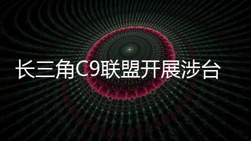 長三角C9聯盟開展涉臺領域調研 攜手合作共謀發展