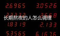 長(zhǎng)期熬夜的人怎么調(diào)理 熬夜的危害