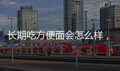 長期吃方便面會怎么樣，抵抗力下降（容易出現口腔潰瘍）