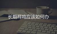長期耳鳴應(yīng)該如何辦