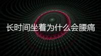 長時間坐著為什么會腰痛？除了頸椎、腰椎問題，4個因素要注意
