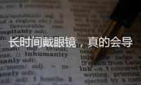 長(zhǎng)時(shí)間戴眼鏡，真的會(huì)導(dǎo)致眼球突出嗎？