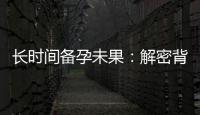 長時間備孕未果：解密背后的隱情和科學應對方法