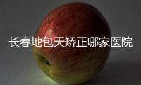 長春地包天矯正哪家醫院好,看長春地包天手術矯正好的醫院排名榜