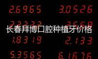 長春拜博口腔種植牙價格多少,看國產/韓國/美國/瑞士進口種植體價格表