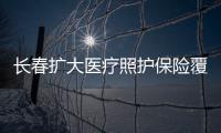 長(zhǎng)春擴(kuò)大醫(yī)療照護(hù)保險(xiǎn)覆蓋范圍