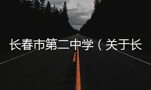 長春市第二中學（關于長春市第二中學的基本情況說明介紹）