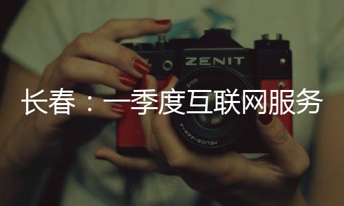 長春：一季度互聯網服務、房屋裝修服務等消費投訴上升