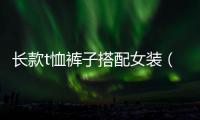長款t恤褲子搭配女裝（女士春裝T恤長褲搭配）