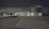 長(zhǎng)江三峽指的是哪三峽 長(zhǎng)江三峽指的是哪三峽呢