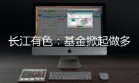 長江有色：基金掀起做多熱潮 26日現銅或續漲