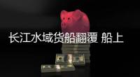 長江水域貨船翻覆 船上裝的這個東西