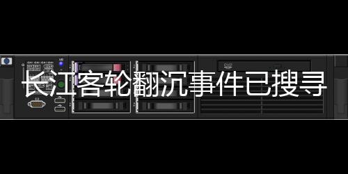 長江客輪翻沉事件已搜尋到434名遇難者遺體