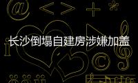 長沙倒塌自建房涉嫌加蓋