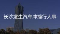 長(zhǎng)沙發(fā)生汽車沖撞行人事件 有傷亡