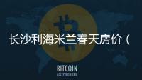長沙利海米蘭春天房價（長沙利海米蘭春天）