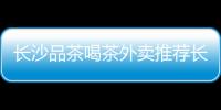 長沙品茶喝茶外賣推薦長沙品茶去哪里靠譜
