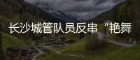 長沙城管隊員反串“艷舞女郎”迎新春