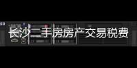 長沙二手房房產(chǎn)交易稅費（長沙二手房交易稅費）