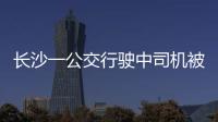 長沙一公交行駛中司機被拽倒嚇壞乘客