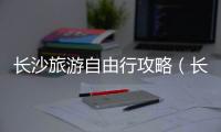 長沙旅游自由行攻略（長沙1日游最強(qiáng)攻略）